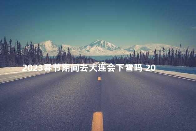 2023春节期间去大连会下雪吗 2023春节期间下雪的城市